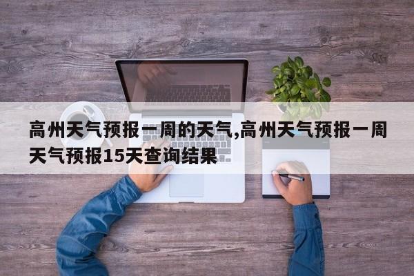 高州天气预报一周的天气,高州天气预报一周天气预报15天查询结果 第1张