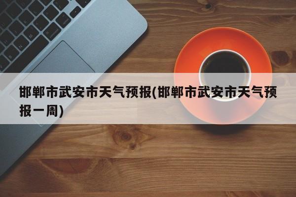 邯郸市武安市天气预报(邯郸市武安市天气预报一周) 第1张