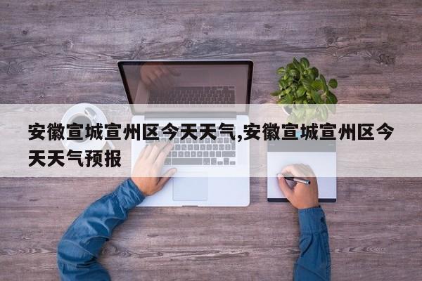 安徽宣城宣州区今天天气,安徽宣城宣州区今天天气预报 第1张