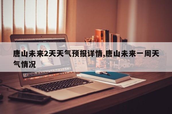 唐山未来2天天气预报详情,唐山未来一周天气情况 第1张