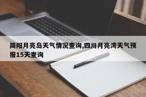 简阳月亮岛天气情况查询,四川月亮湾天气预报15天查询 第1张