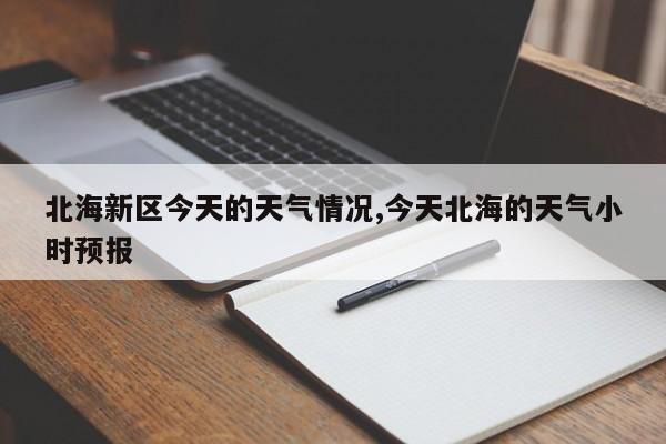 北海新区今天的天气情况,今天北海的天气小时预报 第1张