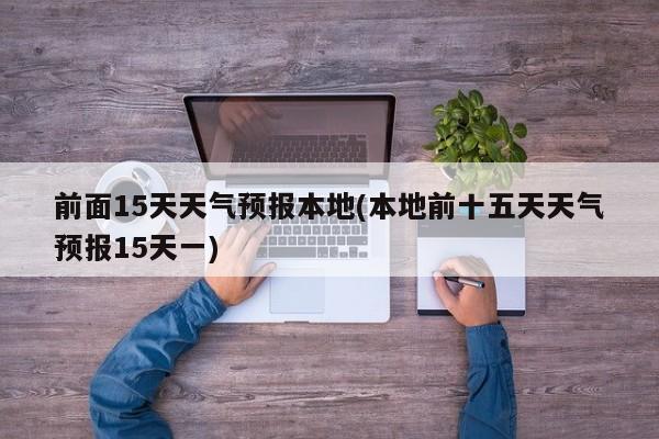 前面15天天气预报本地(本地前十五天天气预报15天一) 第1张