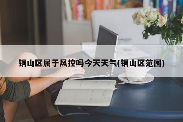 铜山区属于风控吗今天天气(铜山区范围) 第1张