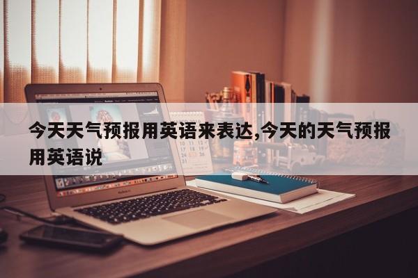 今天天气预报用英语来表达,今天的天气预报用英语说 第1张