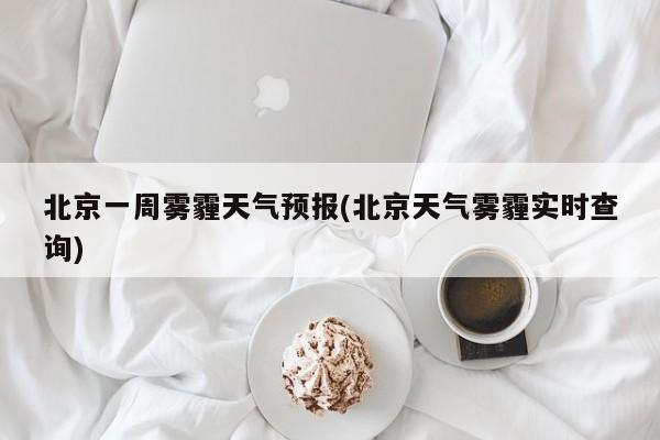 北京一周雾霾天气预报(北京天气雾霾实时查询) 第1张