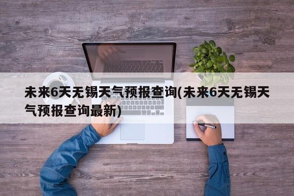未来6天无锡天气预报查询(未来6天无锡天气预报查询最新) 第1张