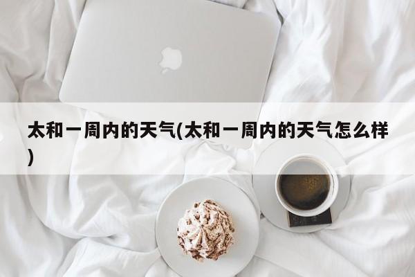太和一周内的天气(太和一周内的天气怎么样) 第1张