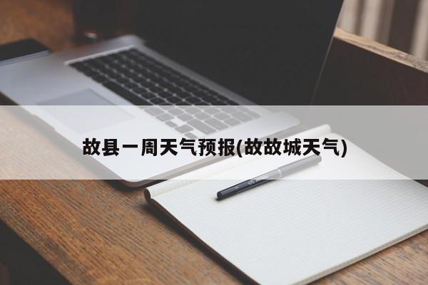 故县一周天气预报(故故城天气) 第1张