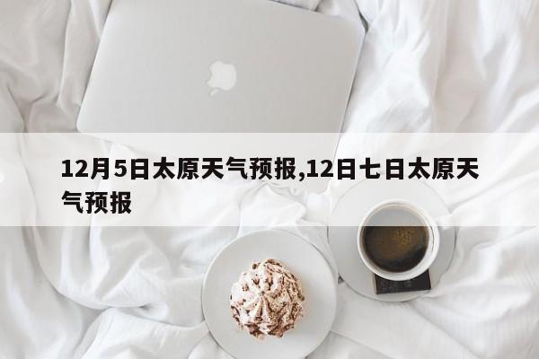 12月5日太原天气预报,12日七日太原天气预报 第1张