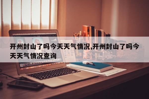 开州封山了吗今天天气情况,开州封山了吗今天天气情况查询 第1张