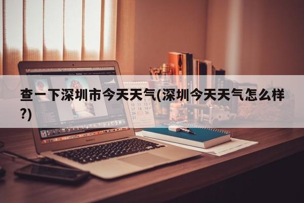 查一下深圳市今天天气(深圳今天天气怎么样?) 第1张