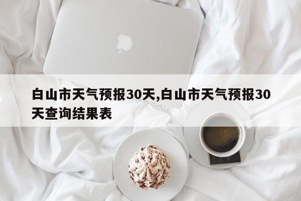 白山市天气预报30天,白山市天气预报30天查询结果表 第1张