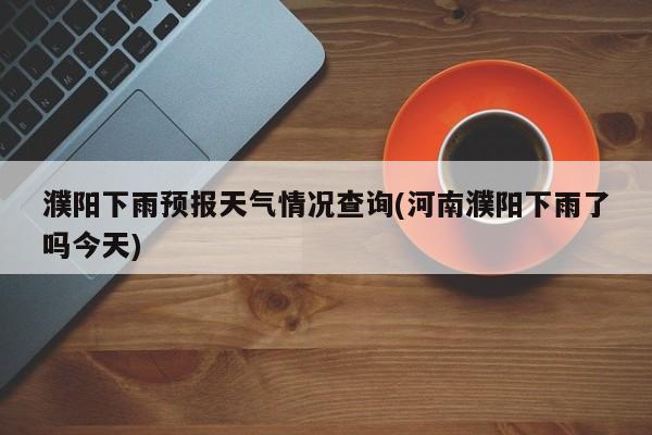 濮阳下雨预报天气情况查询(河南濮阳下雨了吗今天) 第1张