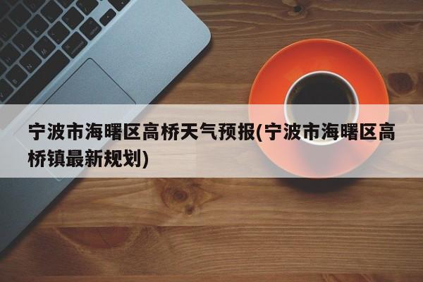 宁波市海曙区高桥天气预报(宁波市海曙区高桥镇最新规划) 第1张