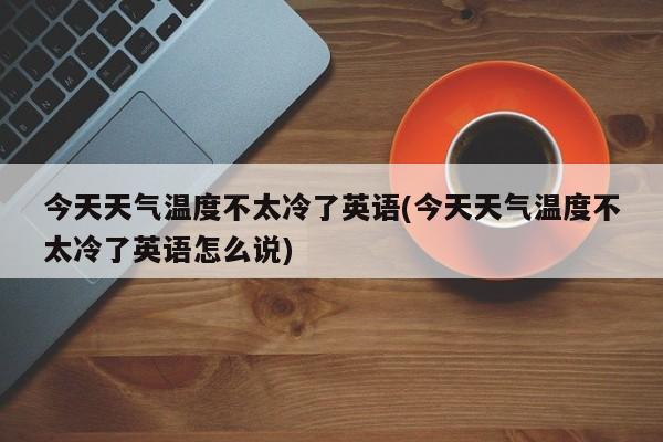 今天天气温度不太冷了英语(今天天气温度不太冷了英语怎么说) 第1张