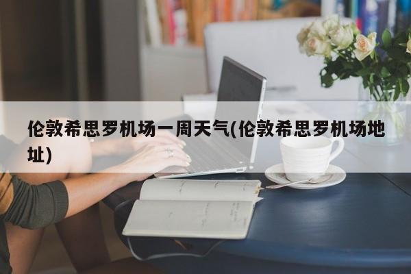 伦敦希思罗机场一周天气(伦敦希思罗机场地址) 第1张