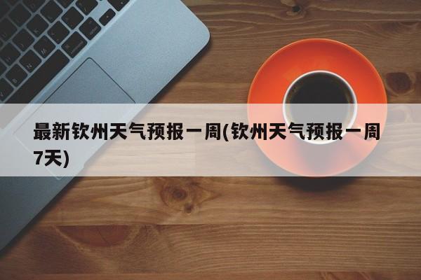 最新钦州天气预报一周(钦州天气预报一周 7天) 第1张