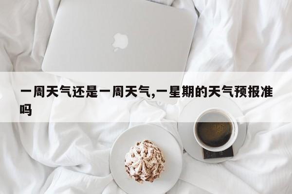一周天气还是一周天气,一星期的天气预报准吗 第1张