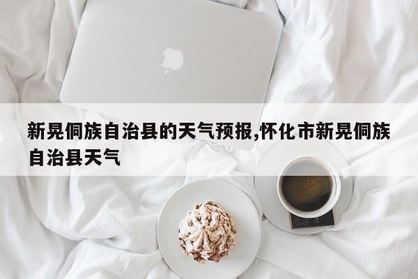 新晃侗族自治县的天气预报,怀化市新晃侗族自治县天气 第1张