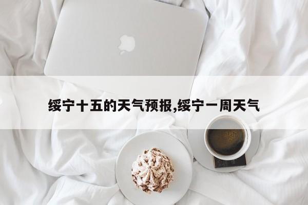 绥宁十五的天气预报,绥宁一周天气 第1张