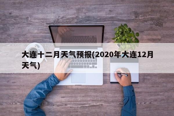 大连十二月天气预报(2020年大连12月天气) 第1张