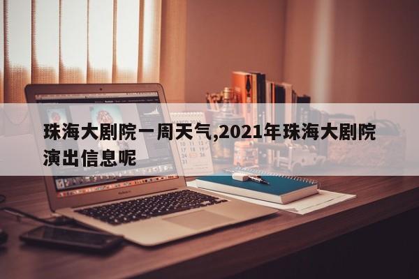 珠海大剧院一周天气,2021年珠海大剧院演出信息呢 第1张
