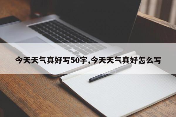 今天天气真好写50字,今天天气真好怎么写 第1张