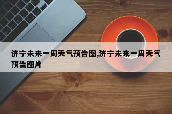 济宁未来一周天气预告图,济宁未来一周天气预告图片 第1张