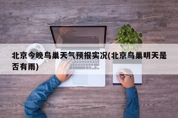 北京今晚鸟巢天气预报实况(北京鸟巢明天是否有雨) 第1张