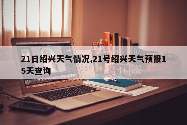21日绍兴天气情况,21号绍兴天气预报15天查询 第1张