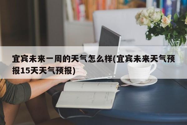 宜宾未来一周的天气怎么样(宜宾未来天气预报15天天气预报) 第1张