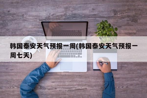 韩国泰安天气预报一周(韩国泰安天气预报一周七天) 第1张