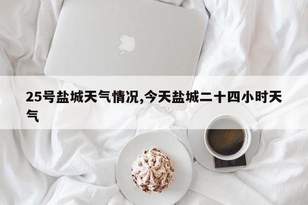25号盐城天气情况,今天盐城二十四小时天气 第1张