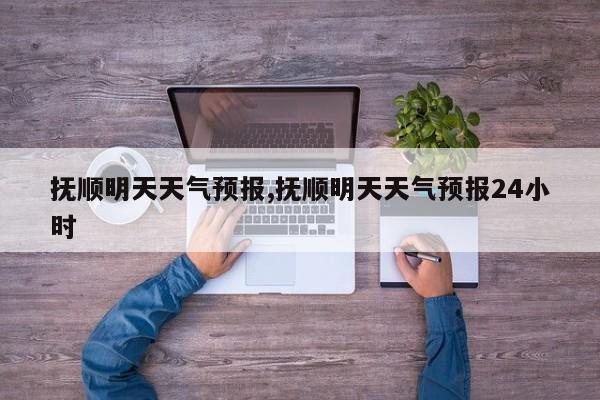 抚顺明天天气预报,抚顺明天天气预报24小时 第1张