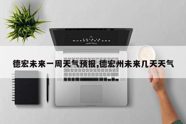 德宏未来一周天气预报,德宏州未来几天天气 第1张