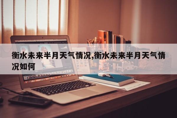 衡水未来半月天气情况,衡水未来半月天气情况如何 第1张