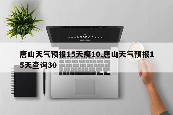 唐山天气预报15天瘦10,唐山天气预报15天查询30 第1张