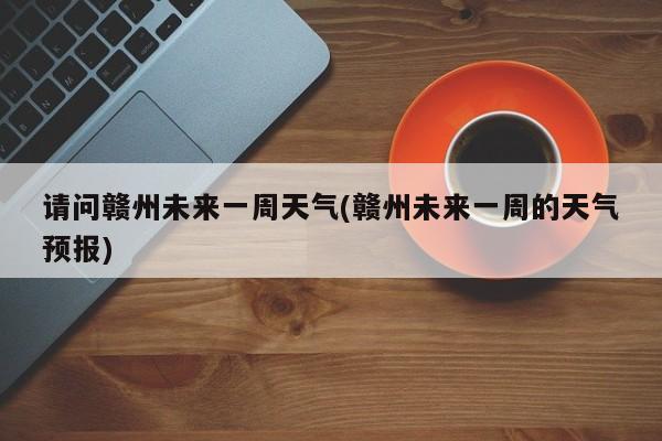 请问赣州未来一周天气(赣州未来一周的天气预报) 第1张