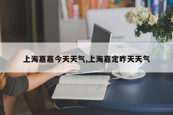 上海嘉嘉今天天气,上海嘉定昨天天气 第1张