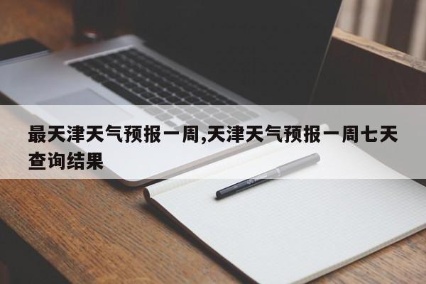 最天津天气预报一周,天津天气预报一周七天查询结果 第1张