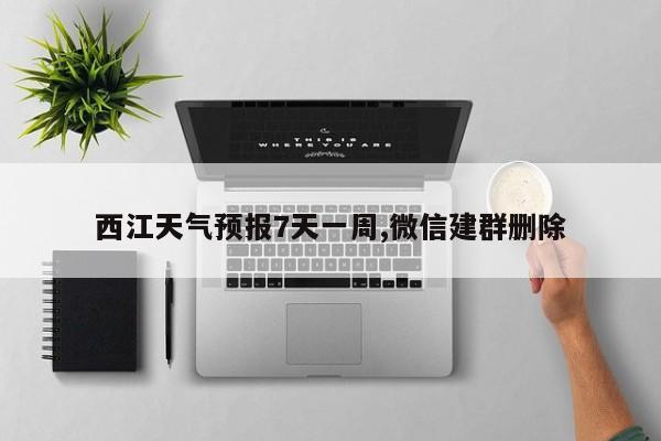 西江天气预报7天一周,微信建群删除 第1张