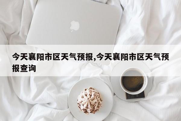 今天襄阳市区天气预报,今天襄阳市区天气预报查询 第1张