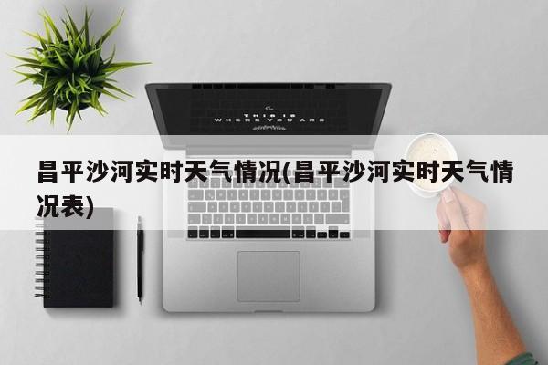 昌平沙河实时天气情况(昌平沙河实时天气情况表) 第1张