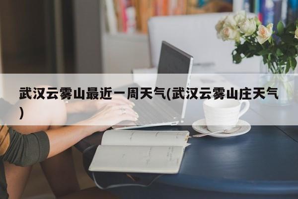 武汉云雾山最近一周天气(武汉云雾山庄天气) 第1张