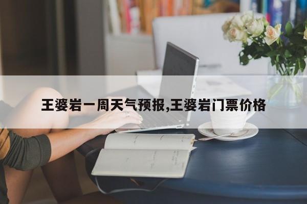 王婆岩一周天气预报,王婆岩门票价格 第1张