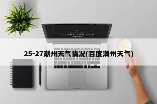 25-27潮州天气情况(百度潮州天气) 第1张