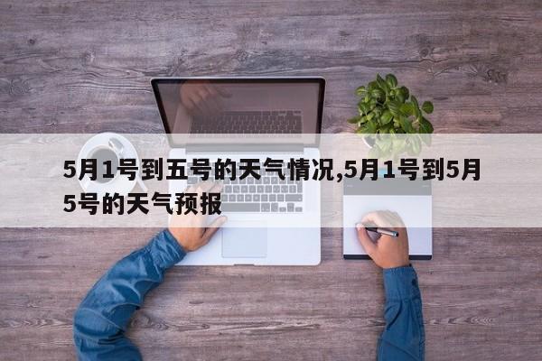 5月1号到五号的天气情况,5月1号到5月5号的天气预报 第1张