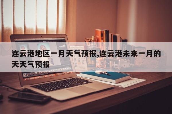连云港地区一月天气预报,连云港未来一月的天天气预报 第1张