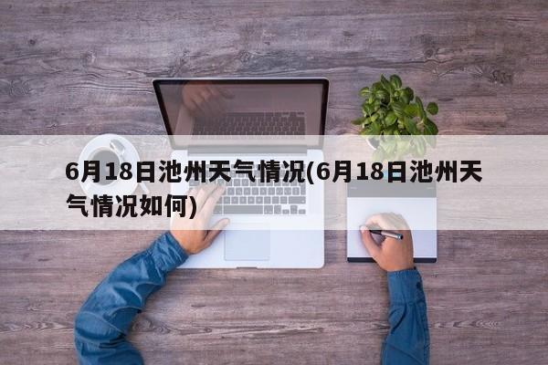 6月18日池州天气情况(6月18日池州天气情况如何) 第1张